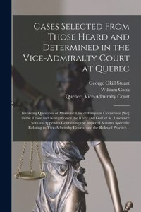 Cases Selected From Those Heard and Determined in the Vice-Admiralty Court at Quebec [microform]