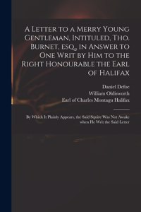 A Letter to a Merry Young Gentleman, Intituled, Tho. Burnet, Esq., in Answer to One Writ by Him to the Right Honourable the Earl of Halifax; by Which It Plainly Appears, the Said Squire Was Not Awake When He Writ the Said Letter