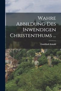 Wahre Abbildung Des Inwendigen Christenthums ...