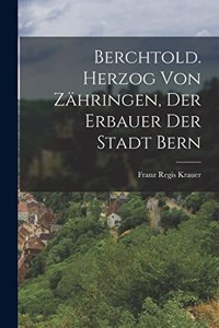 Berchtold. Herzog von Zähringen, der Erbauer der Stadt Bern