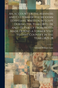 Account of the Manners and Customs of the Modern Egyptians, Written in Egypt During the Years 1833, -34, and -35, Partly From Notes Made During a Former Visit to That Country in the Years 1825-28