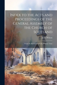 Index to the Acts and Proceedings of the General Assembly of the Church of Scotland: From the Revolution to the Present Time