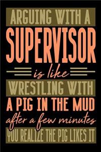 Arguing with a SUPERVISOR is like wrestling with a pig in the mud. After a few minutes you realize the pig likes it.