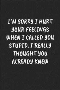 I'm Sorry I Hurt Your Feelings When I Called You Stupid. I Really Thought You Already Knew
