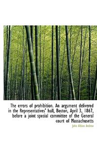 The Errors of Prohibition. an Argument Delivered in the Representatives' Hall, Boston, April 3, 1867