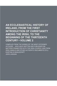 An Ecclesiastical History of Ireland, from the First Introduction of Christianity Among the Irish, to the Beginning of the Thirteenth Century (Volume 2); Compiled from the Works of the Most Esteemed Authors Who Have Written and Published on Matters