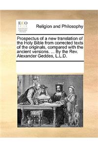 Prospectus of a new translation of the Holy Bible from corrected texts of the originals, compared with the ancient versions. ... By the Rev. Alexander Geddes, L.L.D.