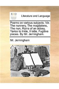Poems on Various Subjects. Viz. the Nunnery, the Magdalens, the Nun, Ruins of an Abbey, Yarico to Inkle, Il Latte, Fugitive Pieces. by Mr. Jerningham.