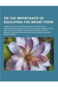 On the Importance of Educating the Infant Poor; From the Age of Eighteen Month to Seven Years. Containing an Account of the Spitalfields Infant School