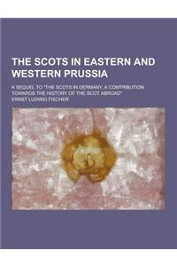 The Scots in Eastern and Western Prussia; A Sequel to the Scots in Germany, a Contribution Towards the History of the Scot Abroad