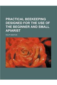 Practical Beekeeping Designed for the Use of the Beginner and Small Apiarist