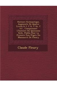 Histoire Eccl�siastique, Augment�e De Quatre Livres (c I, C Ii, C Iii, C Iv), Comprenant L'histoire Du Quinzi�me Si�cle, Publi�s Pour La Premi�re Fois D'apr�s Un Manuscrit De Fleury