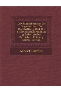 Der Fabrikbetrieb: Die Organisation, Die Buchhaltung Und Die Selbstkostenberechnung Industrieller Betriebe