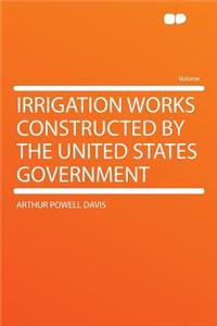 Irrigation Works Constructed by the United States Government