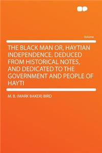 The Black Man Or, Haytian Independence. Deduced from Historical Notes, and Dedicated to the Government and People of Hayti