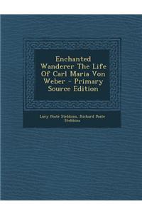 Enchanted Wanderer the Life of Carl Maria Von Weber
