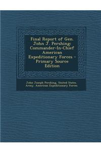 Final Report of Gen. John J. Pershing: Commander-In-Chief American Expeditionary Forces