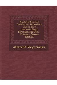 Nachrichten Von Gelehrten, Kunstlern Und Andern Merkwurdigen Personen Aus Ulm - Primary Source Edition
