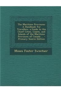 The Maritime Provinces: A Handbook for Travellers. a Guide to the Chief Cities, Coasts, and Islands of the Maritime Provinces of Canada ... -