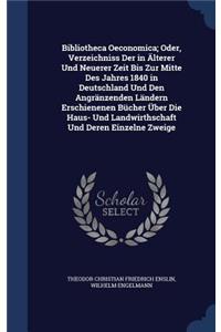 Bibliotheca Oeconomica; Oder, Verzeichniss Der in Älterer Und Neuerer Zeit Bis Zur Mitte Des Jahres 1840 in Deutschland Und Den Angränzenden Ländern Erschienenen Bücher Über Die Haus- Und Landwirthschaft Und Deren Einzelne Zweige