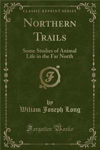 Northern Trails: Some Studies of Animal Life in the Far North (Classic Reprint)