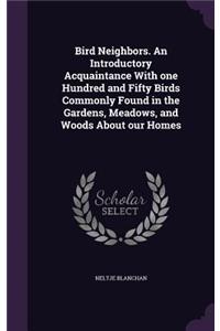 Bird Neighbors. An Introductory Acquaintance With one Hundred and Fifty Birds Commonly Found in the Gardens, Meadows, and Woods About our Homes