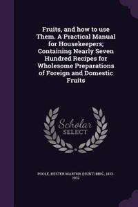 Fruits, and how to use Them. A Practical Manual for Housekeepers; Containing Nearly Seven Hundred Recipes for Wholesome Preparations of Foreign and Domestic Fruits