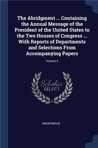 The Abridgment ... Containing the Annual Message of the President of the United States to the Two Houses of Congress ... With Reports of Departments and Selections From Accompanying Papers; Volume 4