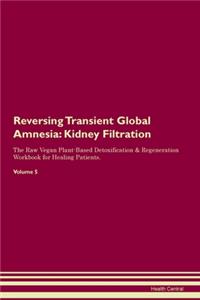 Reversing Transient Global Amnesia: Kidney Filtration The Raw Vegan Plant-Based Detoxification & Regeneration Workbook for Healing Patients. Volume 5
