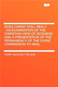Does Christ Still Heal?: An Examination of the Christian View of Sickness and a Presentation of the Permanency of the Divine Commission to Heal