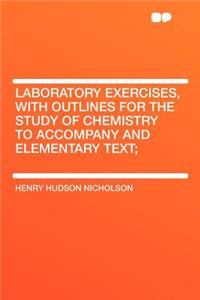 Laboratory Exercises, with Outlines for the Study of Chemistry to Accompany and Elementary Text;