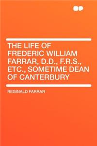 The Life of Frederic William Farrar, D.D., F.R.S., Etc., Sometime Dean of Canterbury