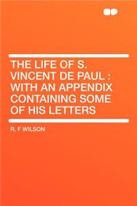 The Life of S. Vincent de Paul: With an Appendix Containing Some of His Letters