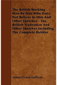 British Working Man By One Who Does Not Believe In Him And Other Sketches - The British Tradesman And Other Sketches Including The Complete Builder