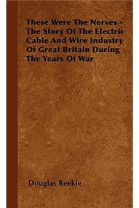 These Were The Nerves - The Story Of The Electric Cable And Wire Industry Of Great Britain During The Years Of War