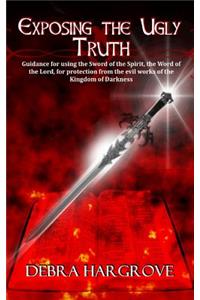 Exposing The Ugly Truth: Guidance for using the Sword of the Spirit, the Word of the Lord, for protection from the evil works of the Kingdom of Darkness.