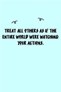 Treat all others as if the entire world were watching your actions. Journal