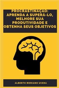 Procrastinação Aprenda a Superá-Lo, Melhore Sua Produtividade E Obtenha Seus Objetivos