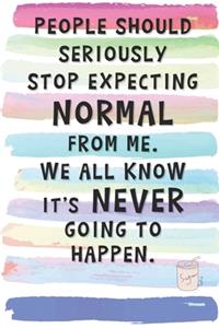 People Should Seriously Stop Expecting Normal From Me. We All Know It's Never Going to Happen.