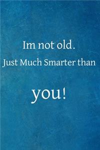Im not old just much smarter than you!