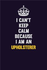 I can't Keep Calm Because I Am An Upholsterer