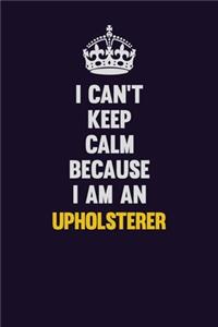 I can't Keep Calm Because I Am An Upholsterer