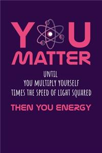 You Matter Until You Multiply Yourself Time The Speed Of Light Squared Then You Energy