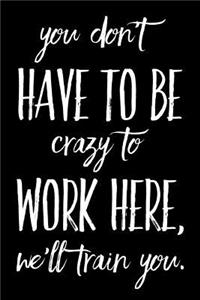 You Don't Have to Be Crazy to Work Here, We'll Train You.