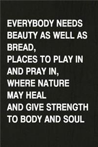 Everybody Needs Beauty as Well as Bread, Places to Play in and Pray In, Where Nature May Heal and Give Strength to Body and Soul