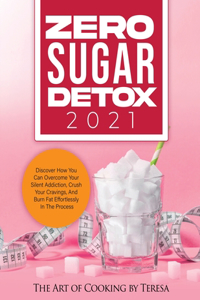 Zero Sugar Detox 2021: Discover How You Can Overcome Your Silent Addiction, Crush Your Cravings, and Burn Fat Effortlessly in the Process