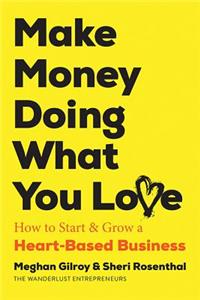 Make Money Doing What You Love: How to Start and Grow Your Heart-Based Business