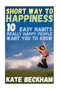 Short Way To Happiness: 10 Easy Habits Really Happy People Want You To Know: (Happiness, Delivering Happiness)