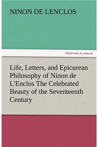 Life, Letters, and Epicurean Philosophy of Ninon de L'Enclos the Celebrated Beauty of the Seventeenth Century