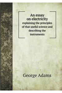 An Essay on Electricity Explaining the Principles of That Useful Science and Describing the Instruments
